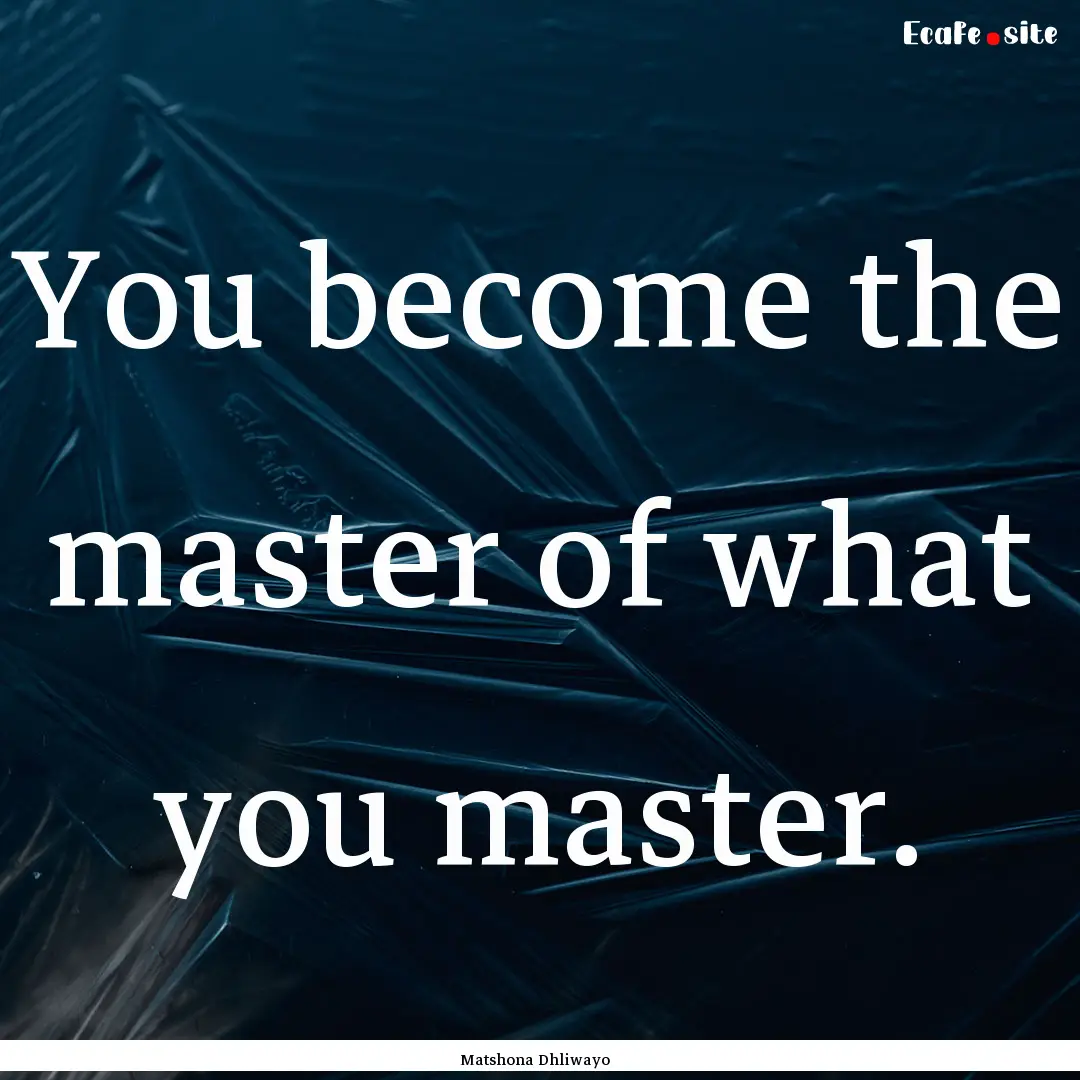 You become the master of what you master..... : Quote by Matshona Dhliwayo