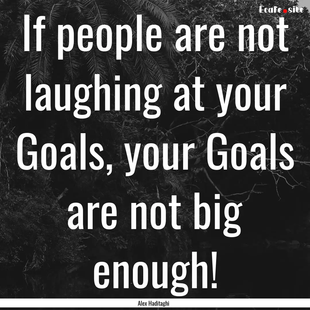 If people are not laughing at your Goals,.... : Quote by Alex Haditaghi