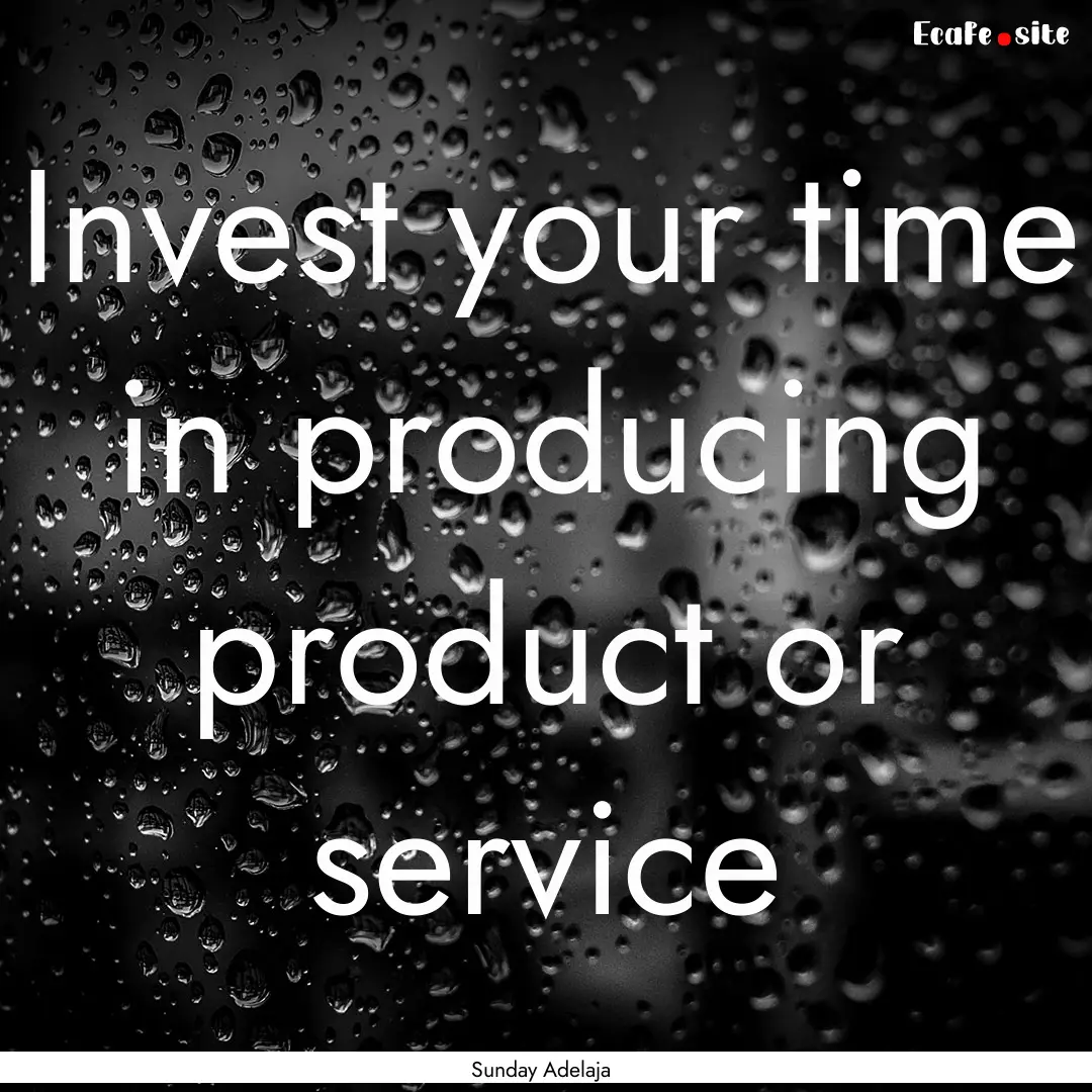 Invest your time in producing product or.... : Quote by Sunday Adelaja