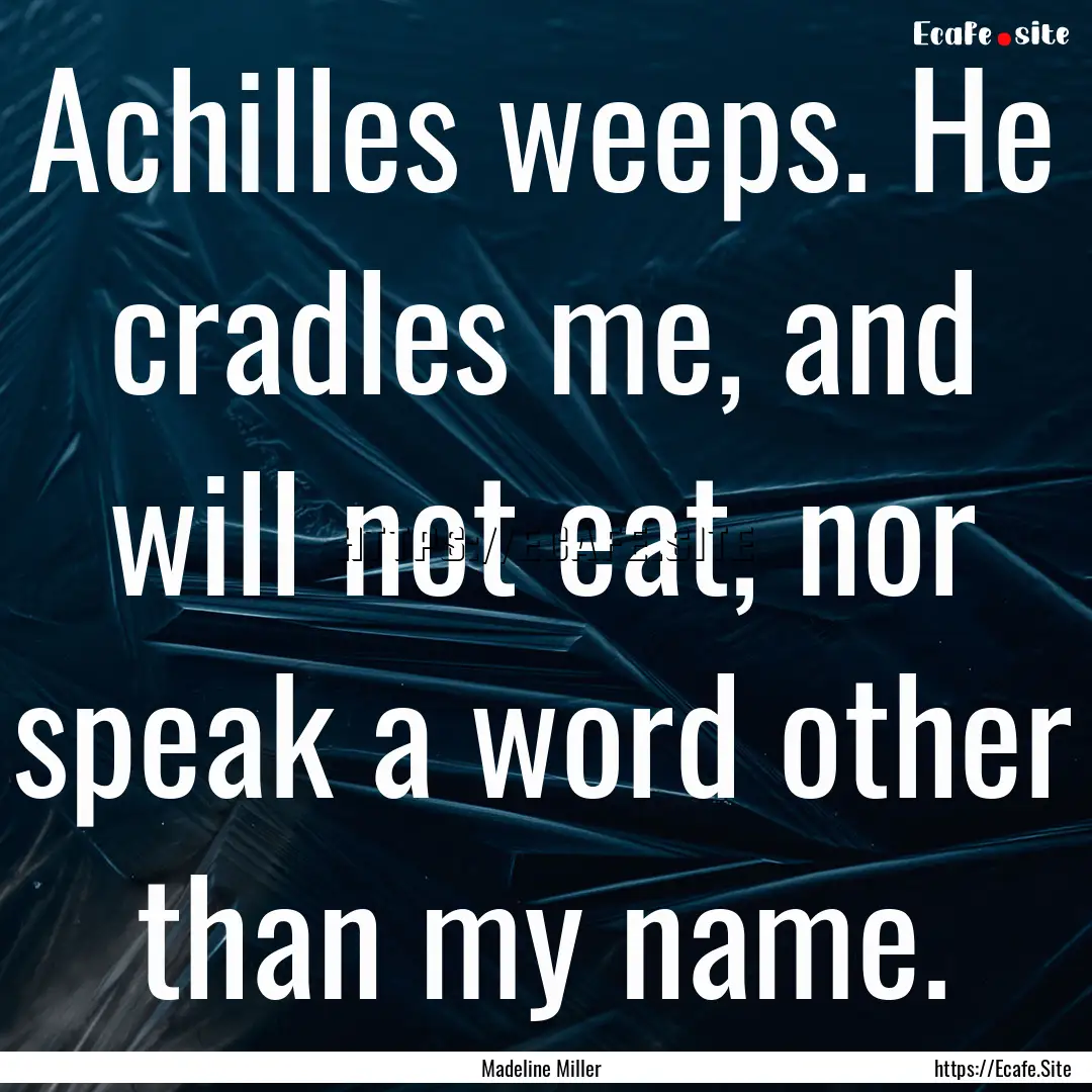 Achilles weeps. He cradles me, and will not.... : Quote by Madeline Miller