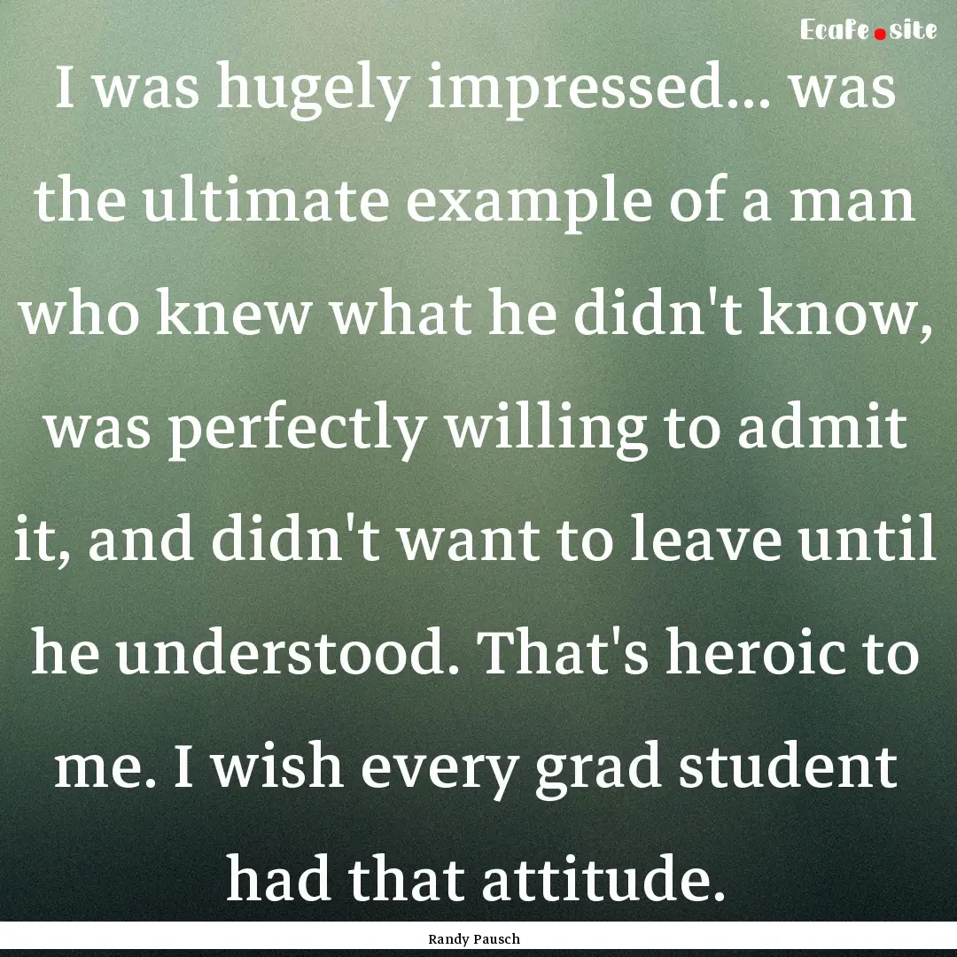 I was hugely impressed... was the ultimate.... : Quote by Randy Pausch