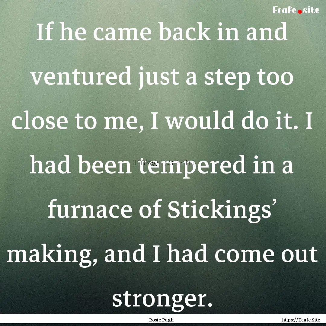 If he came back in and ventured just a step.... : Quote by Rosie Pugh