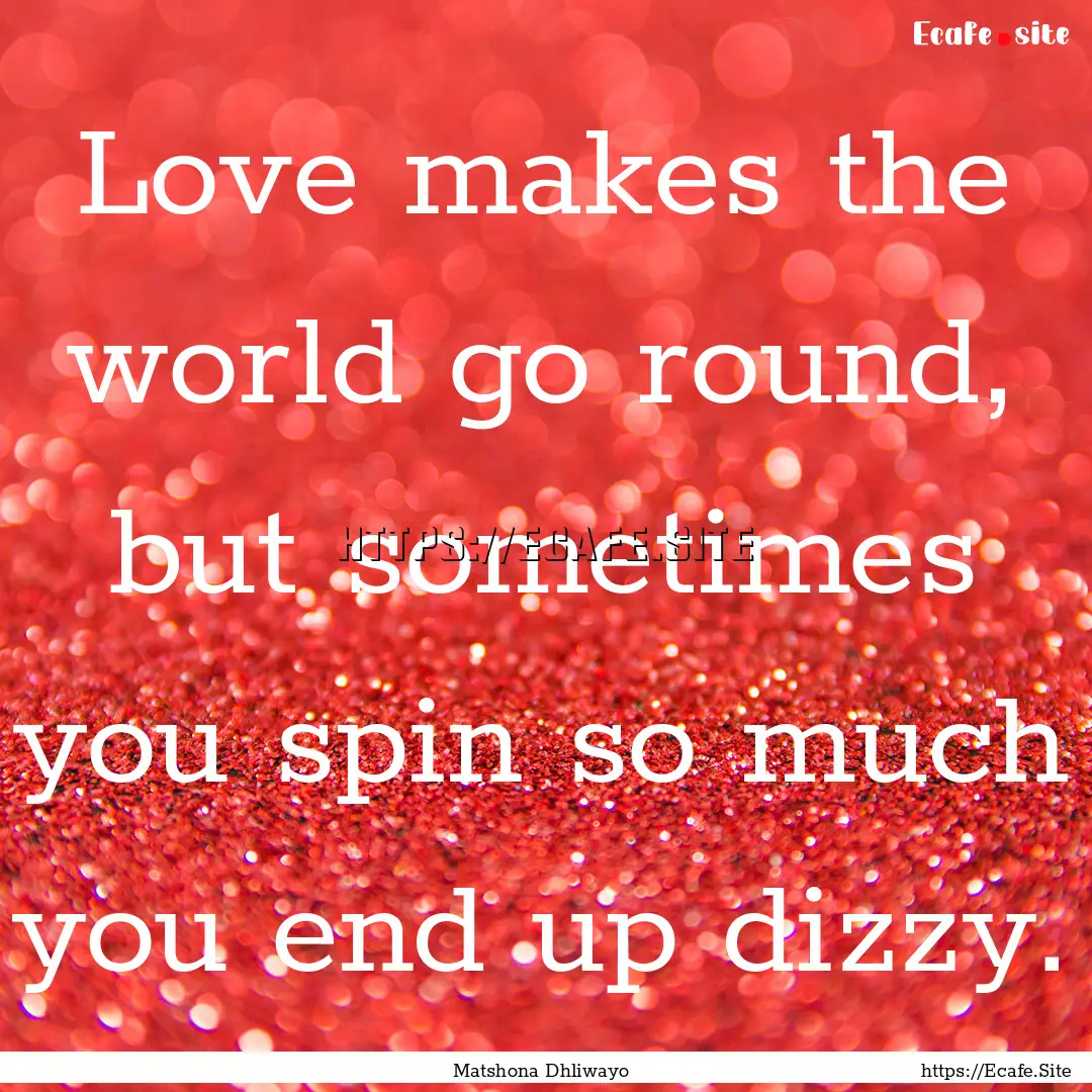 Love makes the world go round, but sometimes.... : Quote by Matshona Dhliwayo