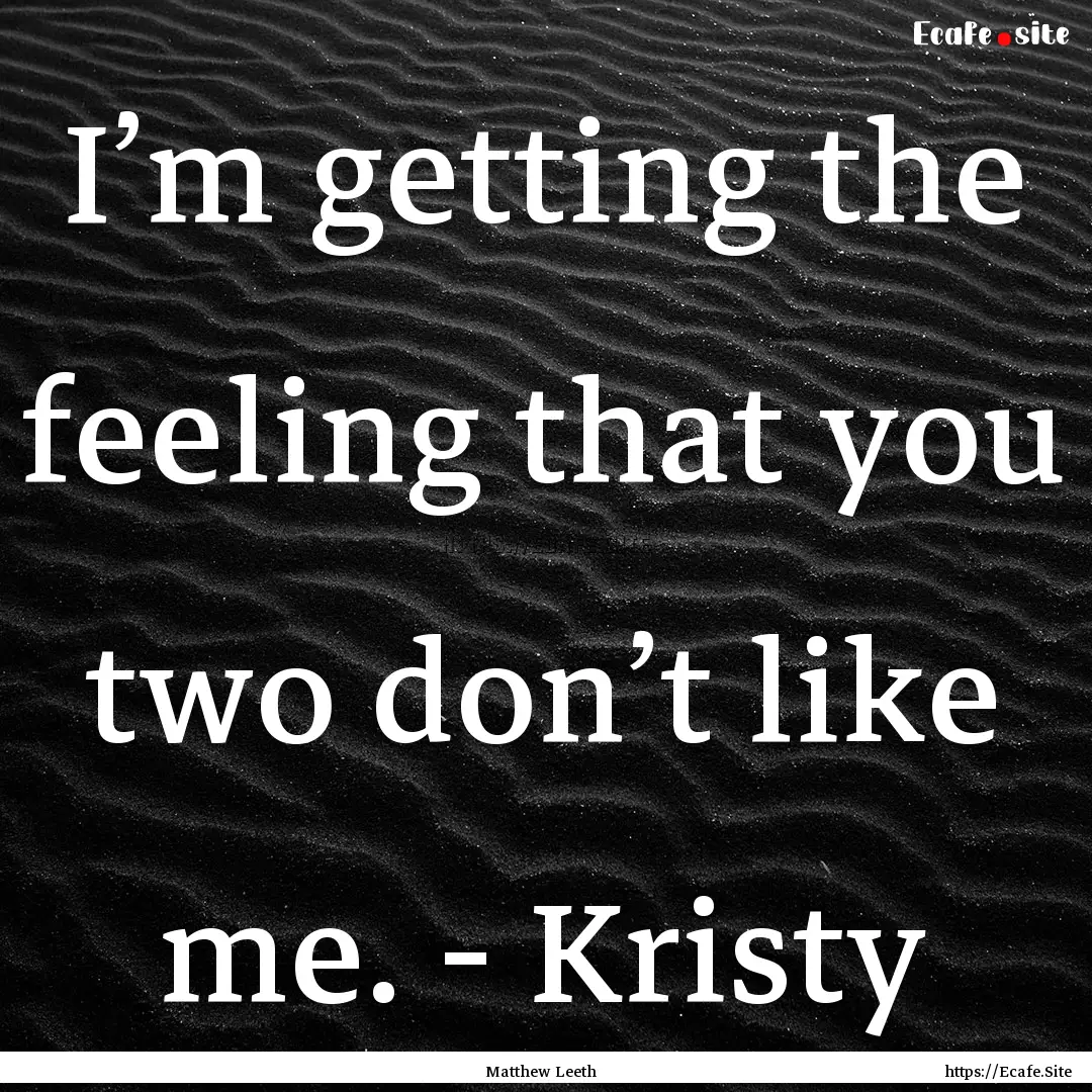 I’m getting the feeling that you two don’t.... : Quote by Matthew Leeth