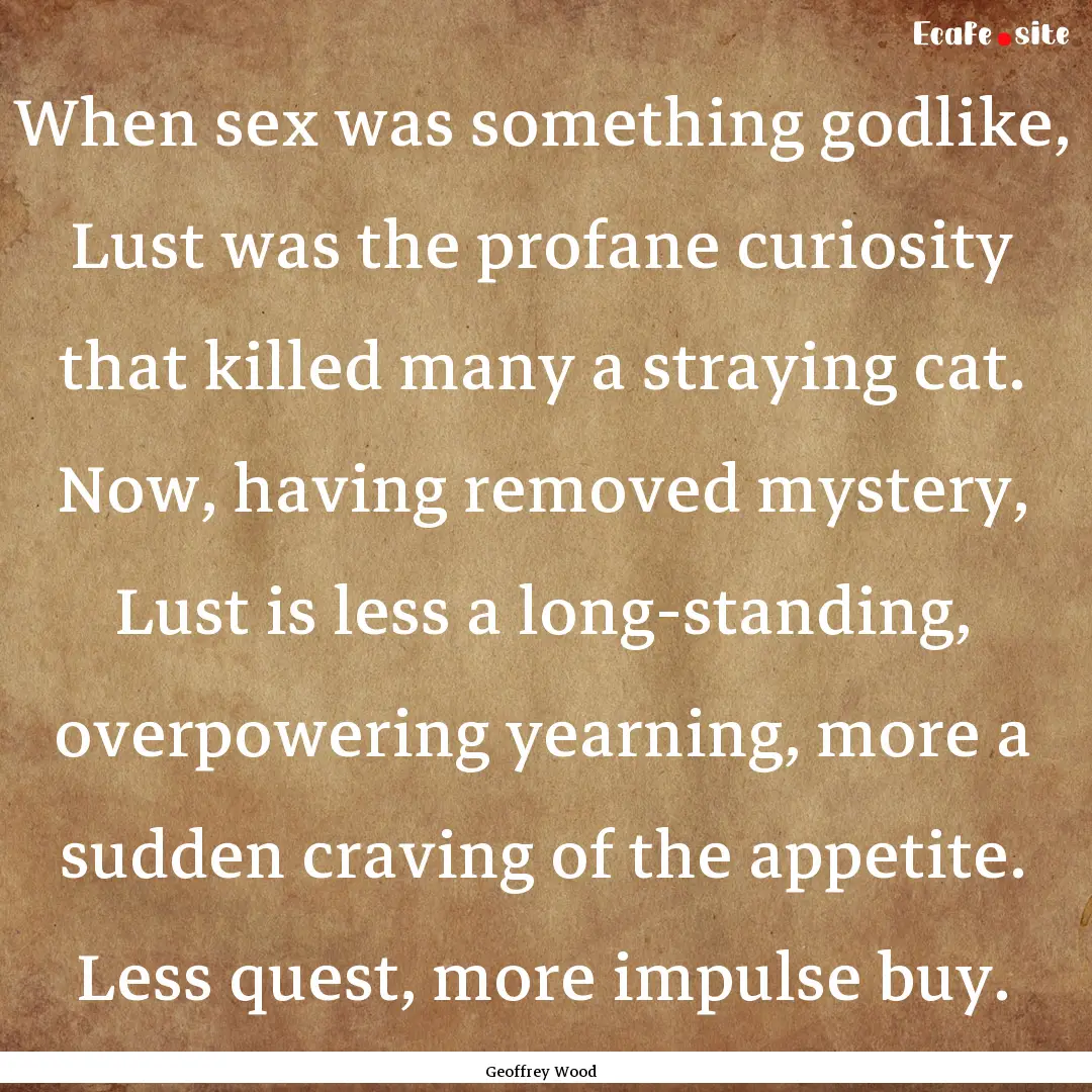 When sex was something godlike, Lust was.... : Quote by Geoffrey Wood