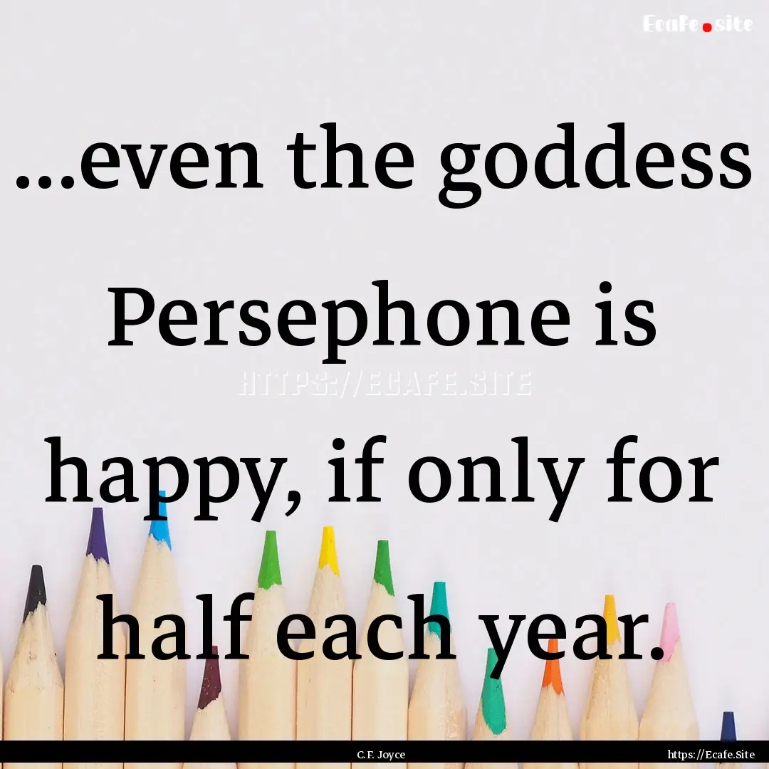 ...even the goddess Persephone is happy,.... : Quote by C.F. Joyce