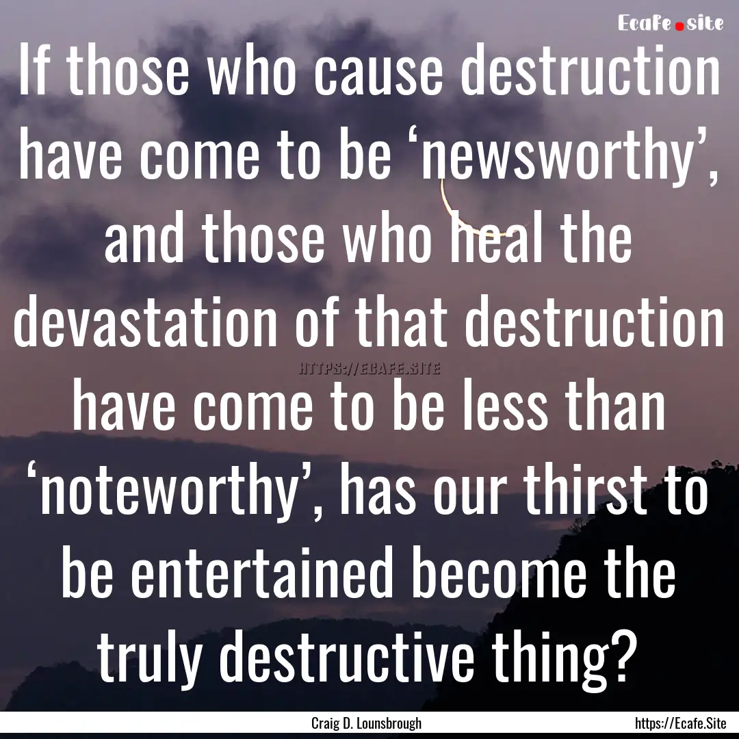 If those who cause destruction have come.... : Quote by Craig D. Lounsbrough