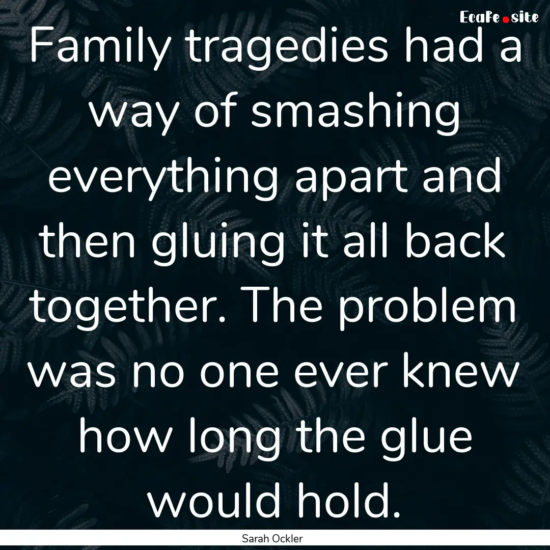 Family tragedies had a way of smashing everything.... : Quote by Sarah Ockler