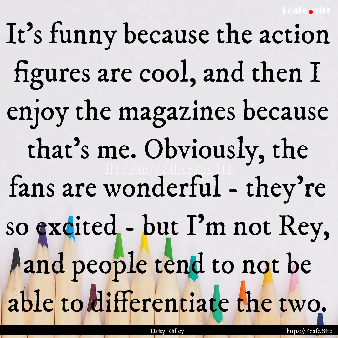 It's funny because the action figures are.... : Quote by Daisy Ridley