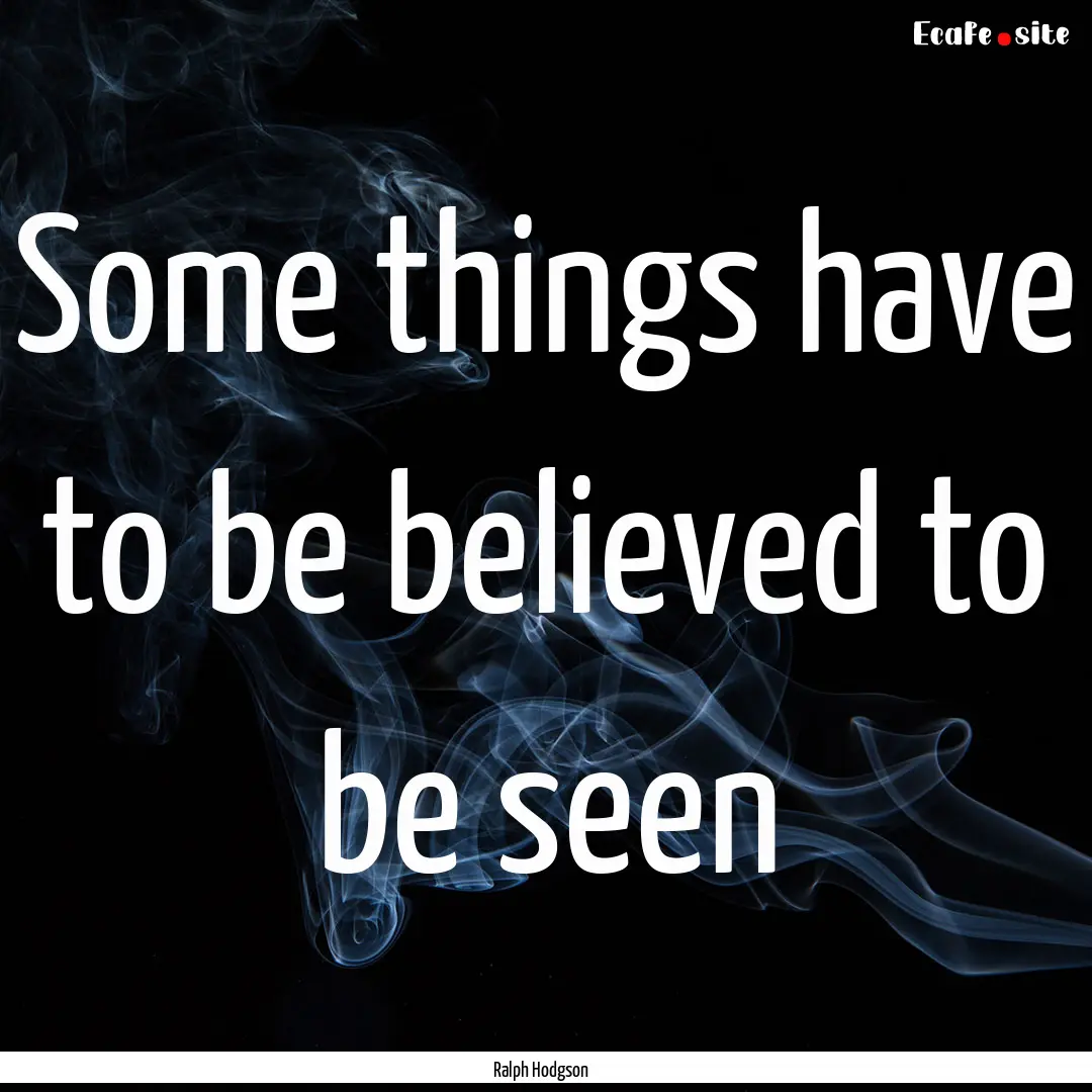 Some things have to be believed to be seen.... : Quote by Ralph Hodgson