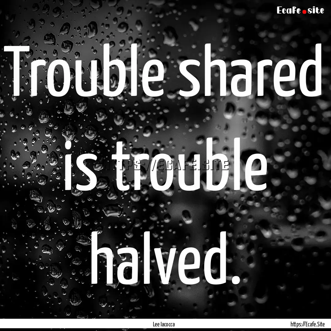 Trouble shared is trouble halved. : Quote by Lee Iacocca