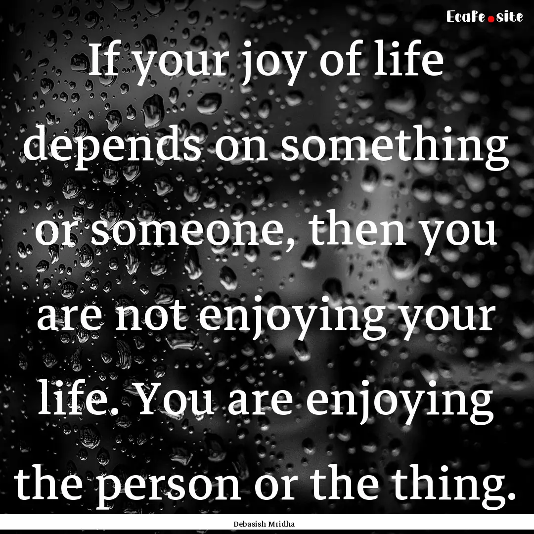 If your joy of life depends on something.... : Quote by Debasish Mridha