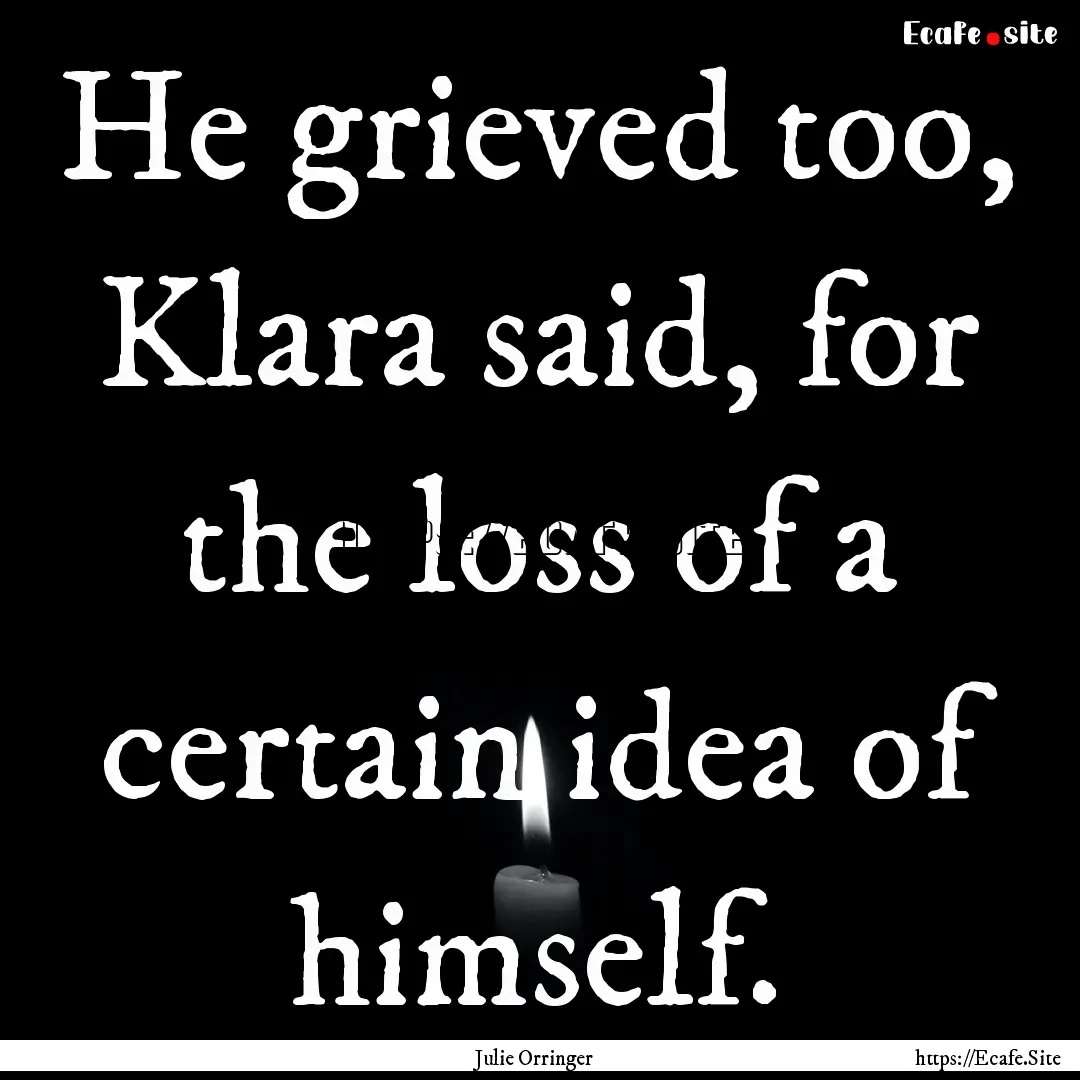 He grieved too, Klara said, for the loss.... : Quote by Julie Orringer