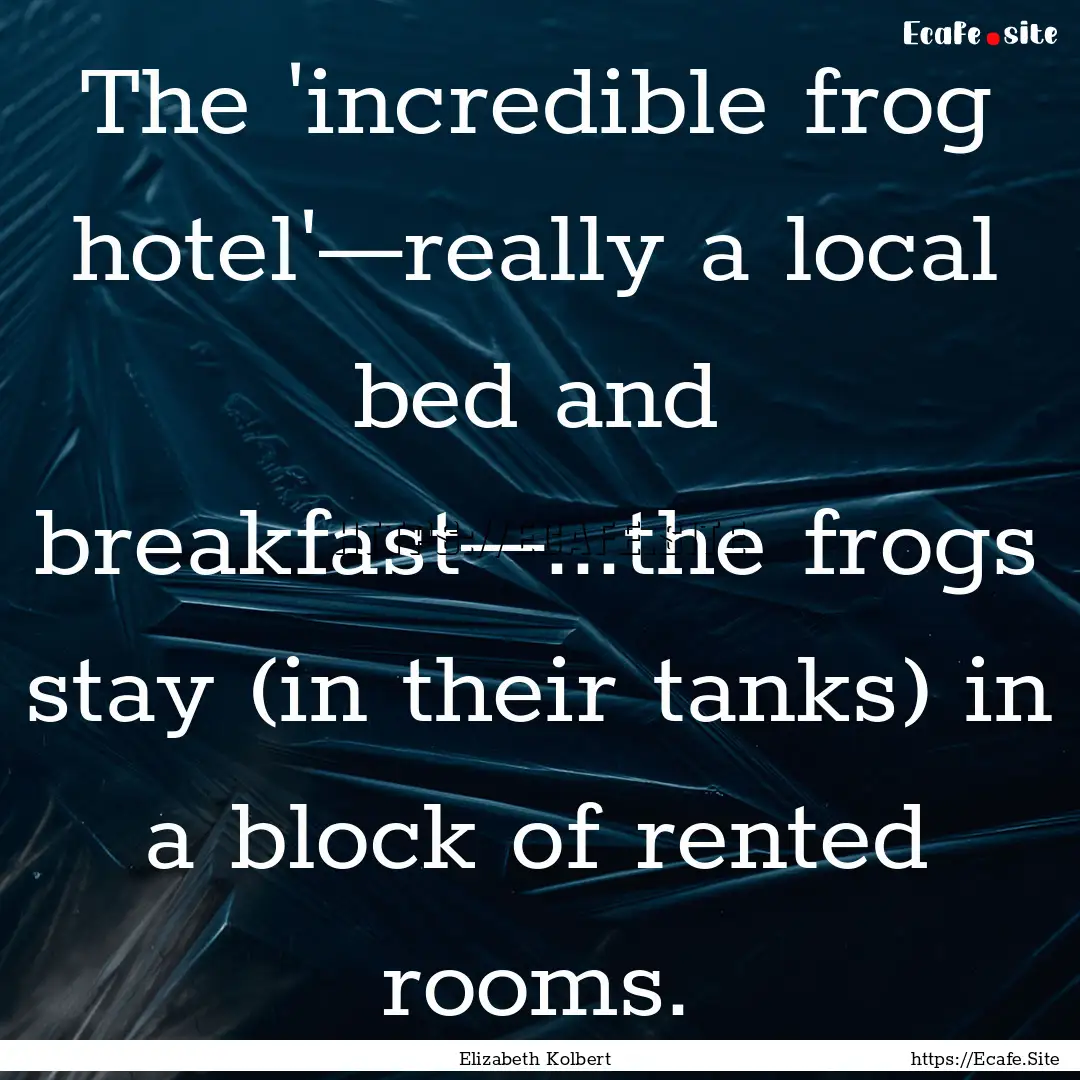 The 'incredible frog hotel'—really a local.... : Quote by Elizabeth Kolbert