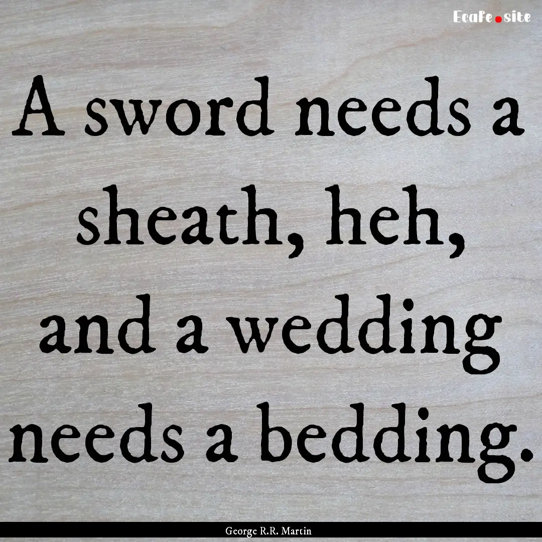 A sword needs a sheath, heh, and a wedding.... : Quote by George R.R. Martin