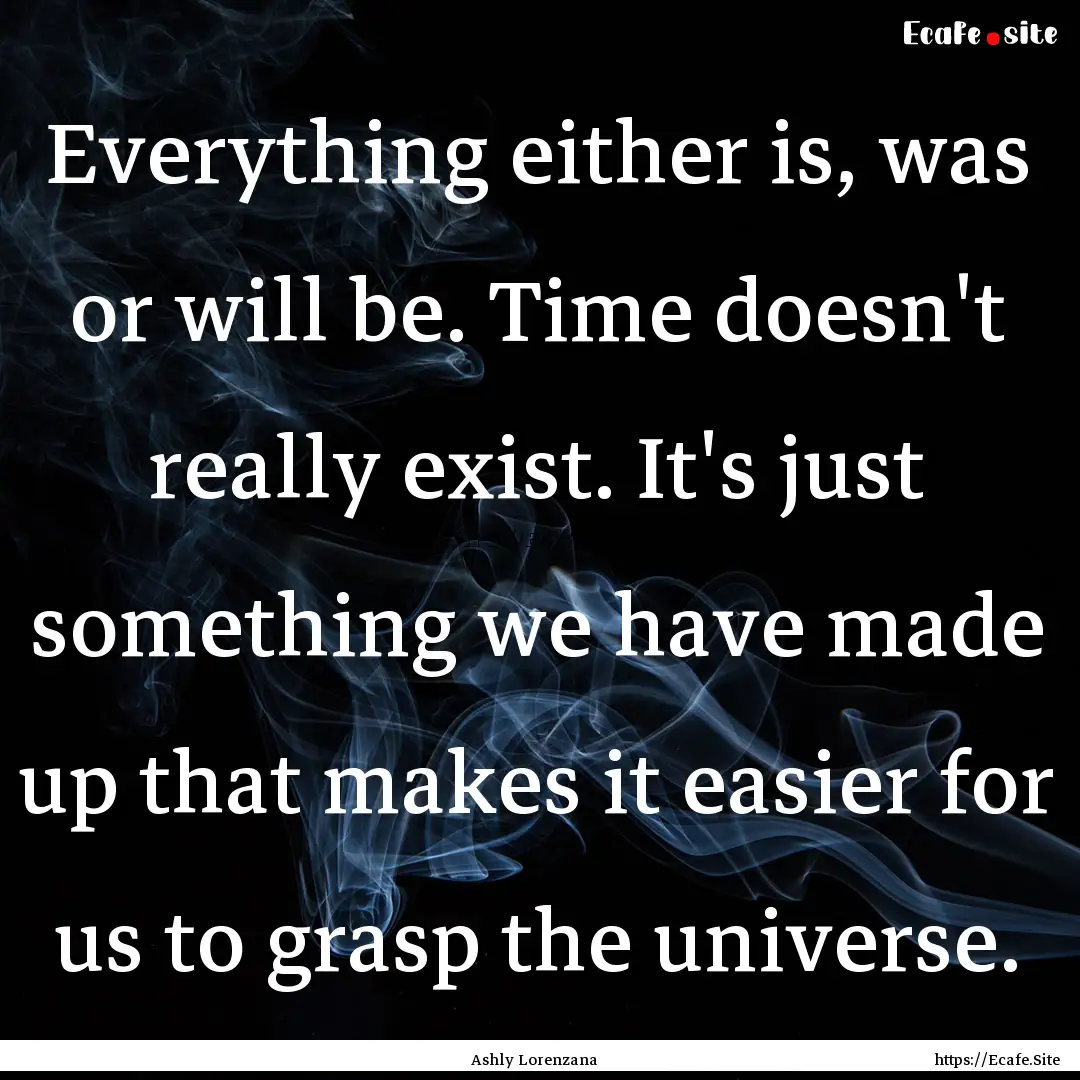 Everything either is, was or will be. Time.... : Quote by Ashly Lorenzana