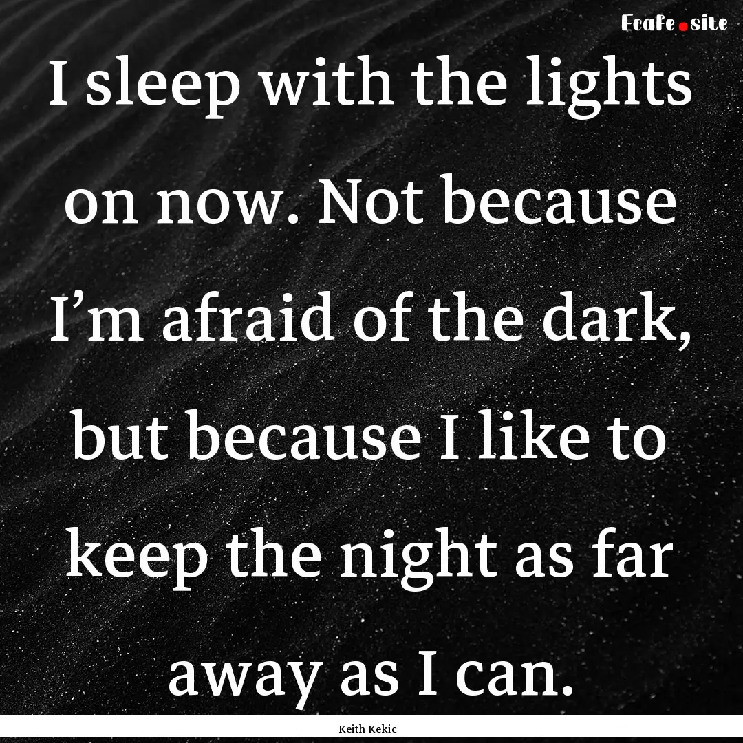 I sleep with the lights on now. Not because.... : Quote by Keith Kekic