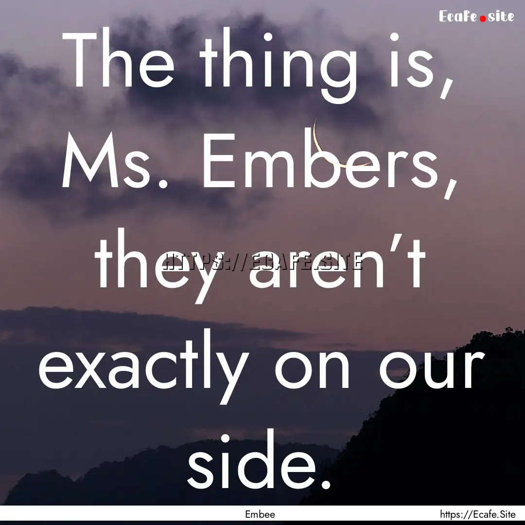 The thing is, Ms. Embers, they aren’t exactly.... : Quote by Embee