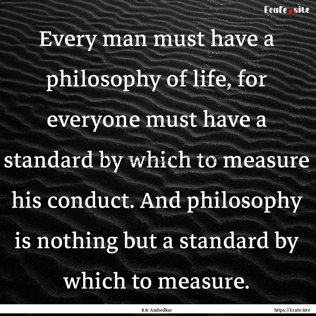 Every man must have a philosophy of life,.... : Quote by B.R. Ambedkar