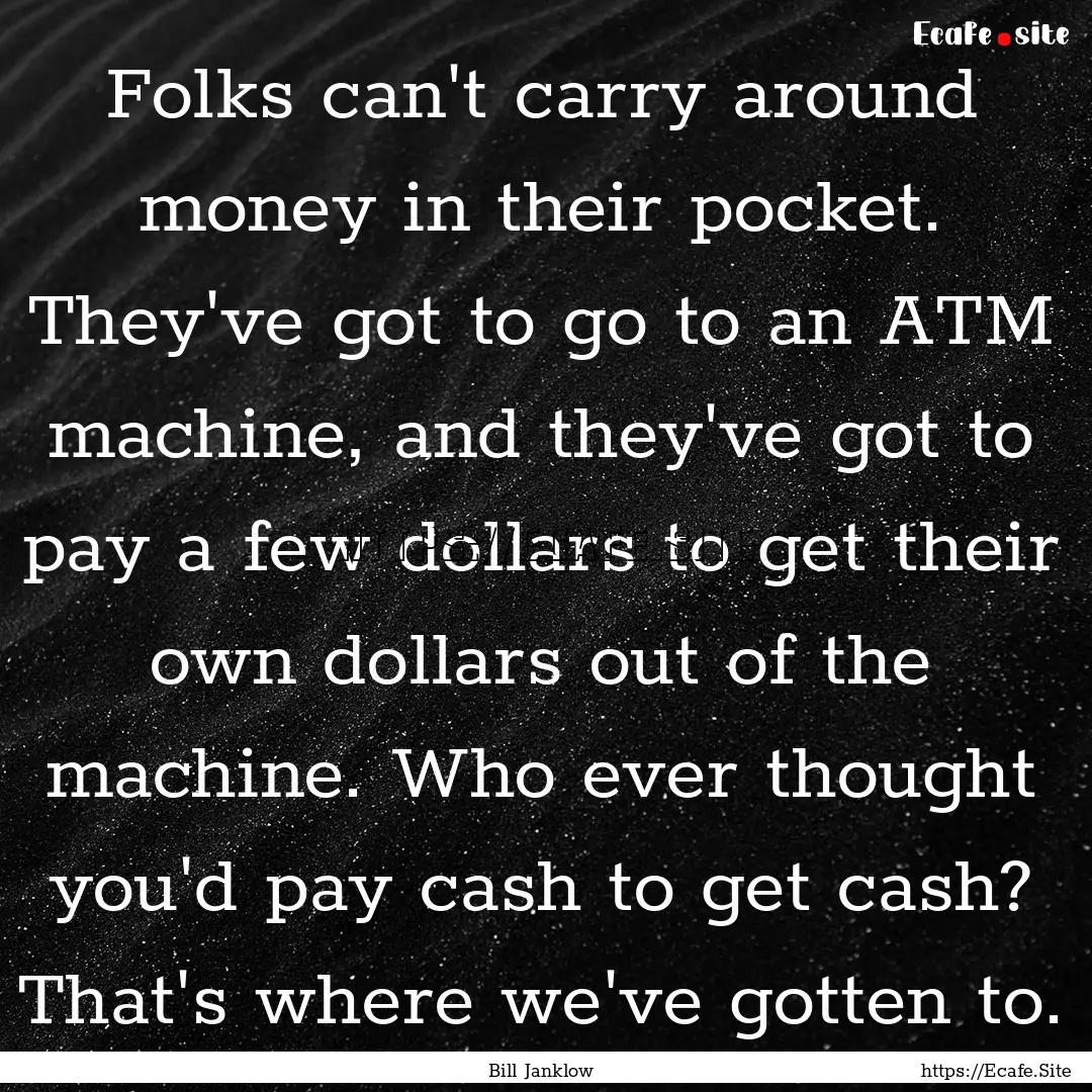 Folks can't carry around money in their pocket..... : Quote by Bill Janklow