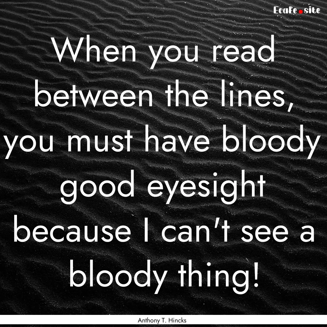 When you read between the lines, you must.... : Quote by Anthony T. Hincks