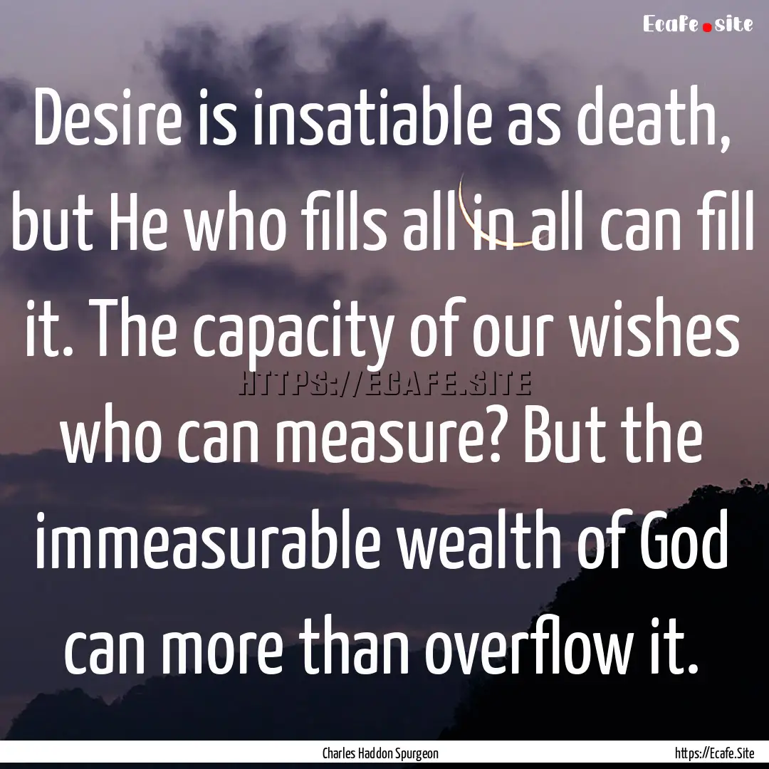 Desire is insatiable as death, but He who.... : Quote by Charles Haddon Spurgeon