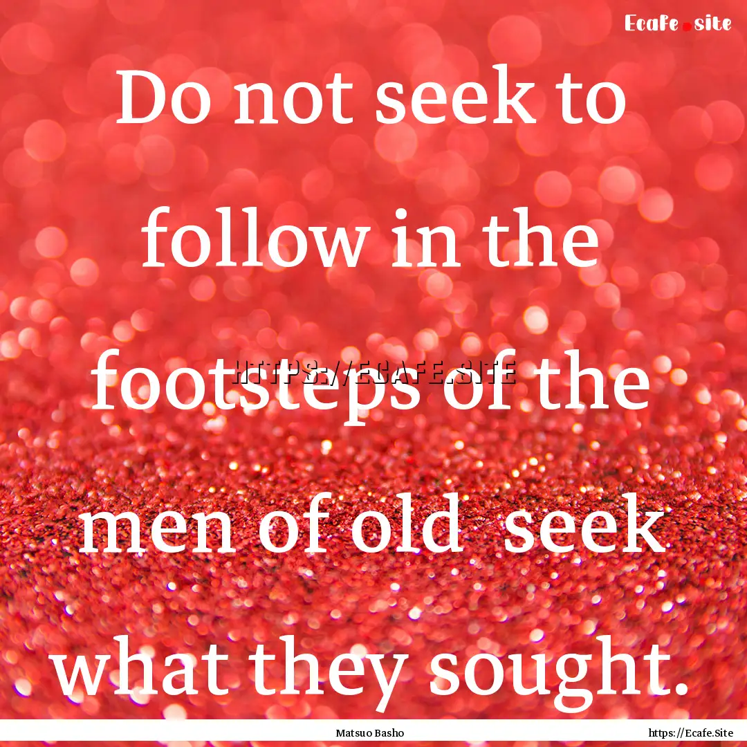 Do not seek to follow in the footsteps of.... : Quote by Matsuo Basho