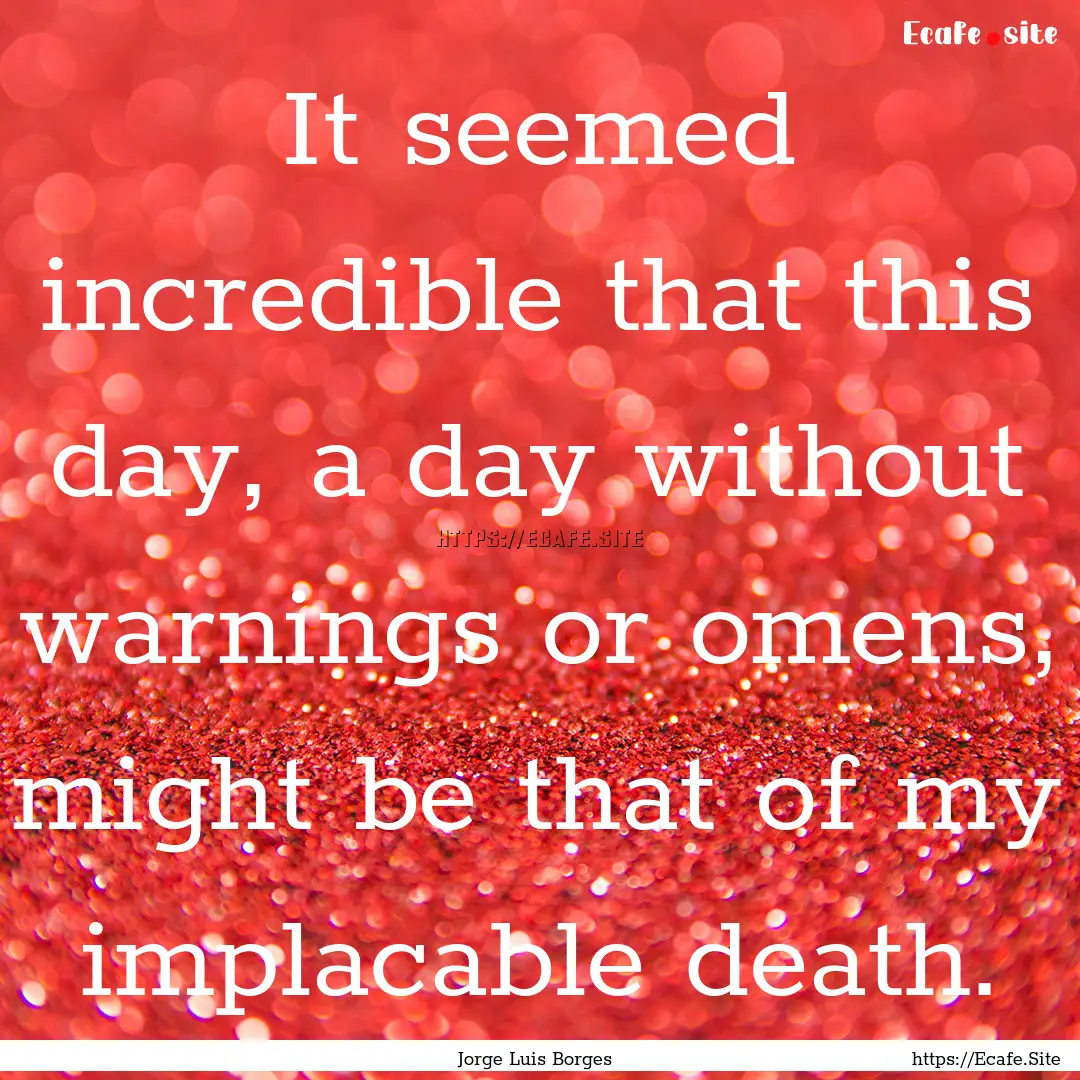 It seemed incredible that this day, a day.... : Quote by Jorge Luis Borges