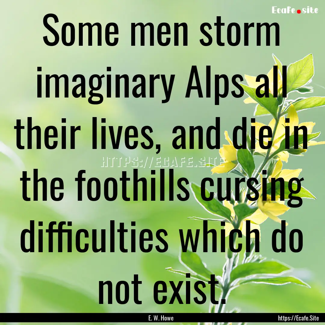 Some men storm imaginary Alps all their lives,.... : Quote by E. W. Howe