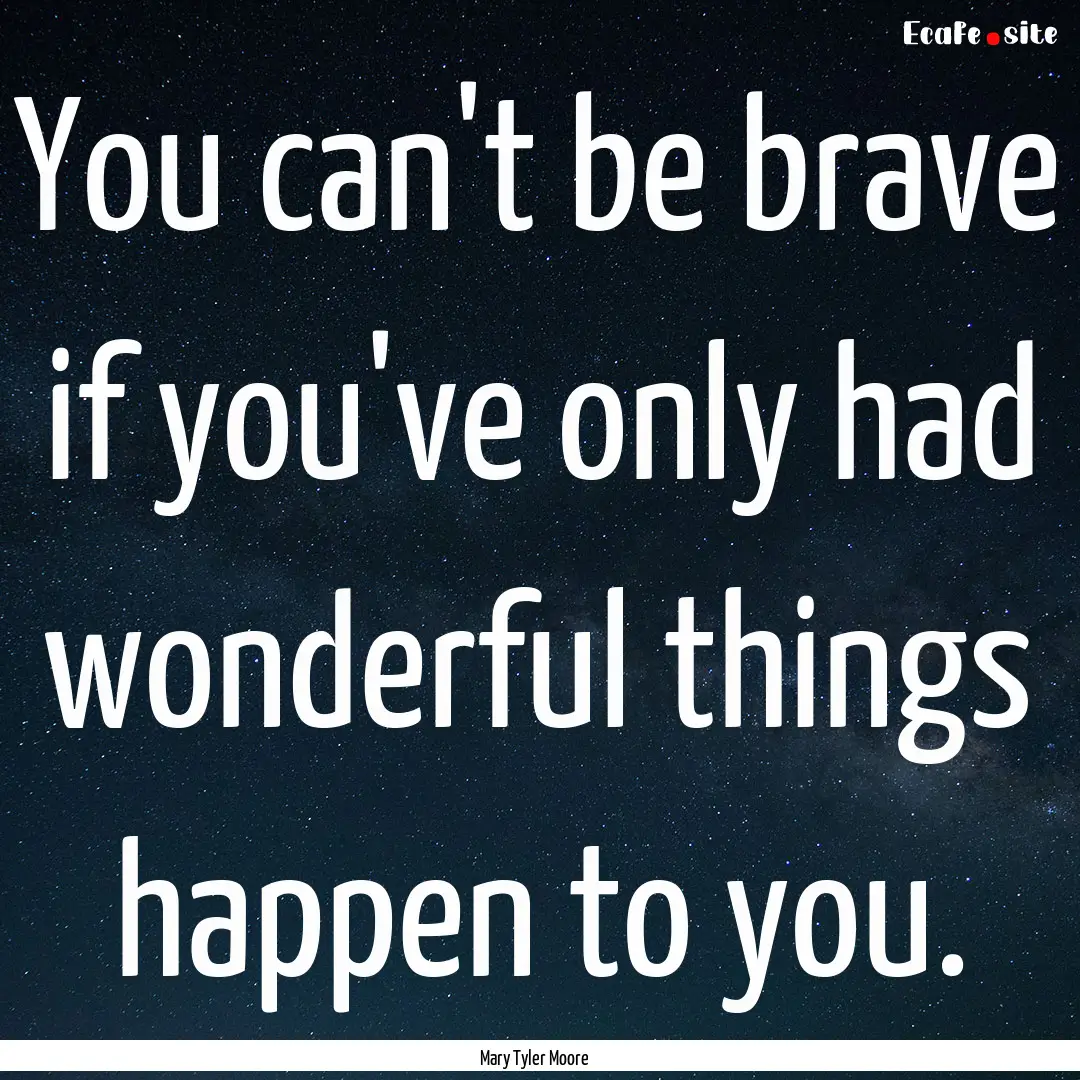 You can't be brave if you've only had wonderful.... : Quote by Mary Tyler Moore