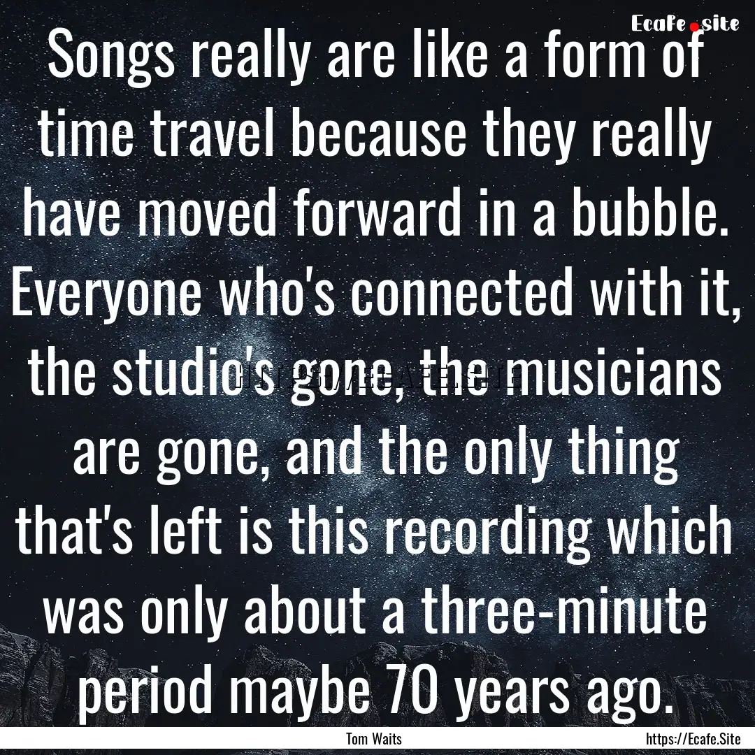 Songs really are like a form of time travel.... : Quote by Tom Waits