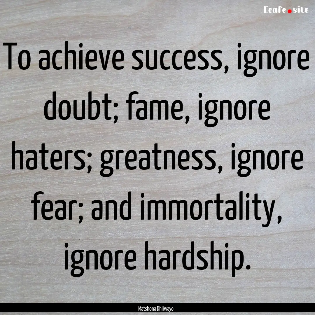 To achieve success, ignore doubt; fame, ignore.... : Quote by Matshona Dhliwayo