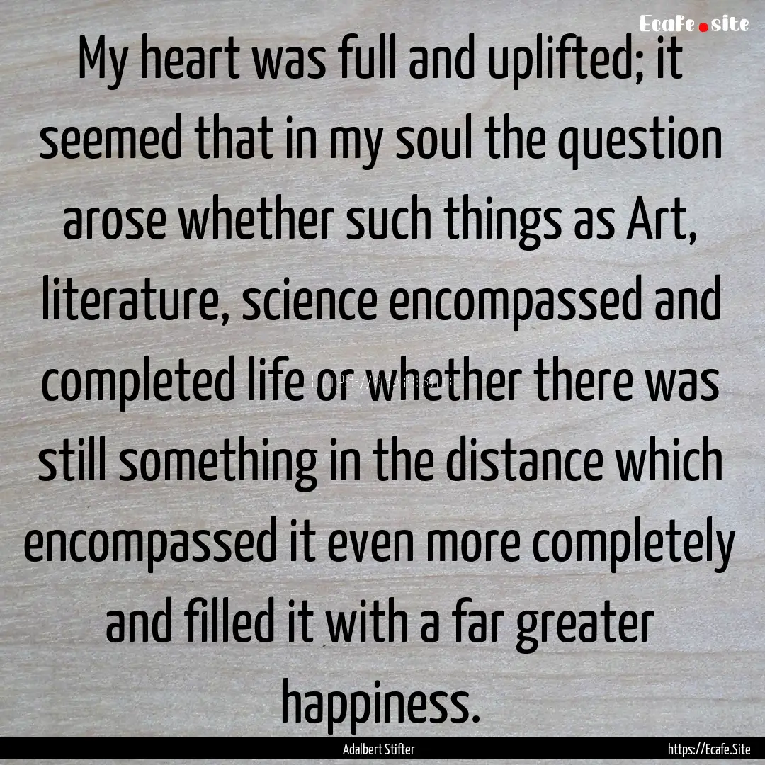 My heart was full and uplifted; it seemed.... : Quote by Adalbert Stifter