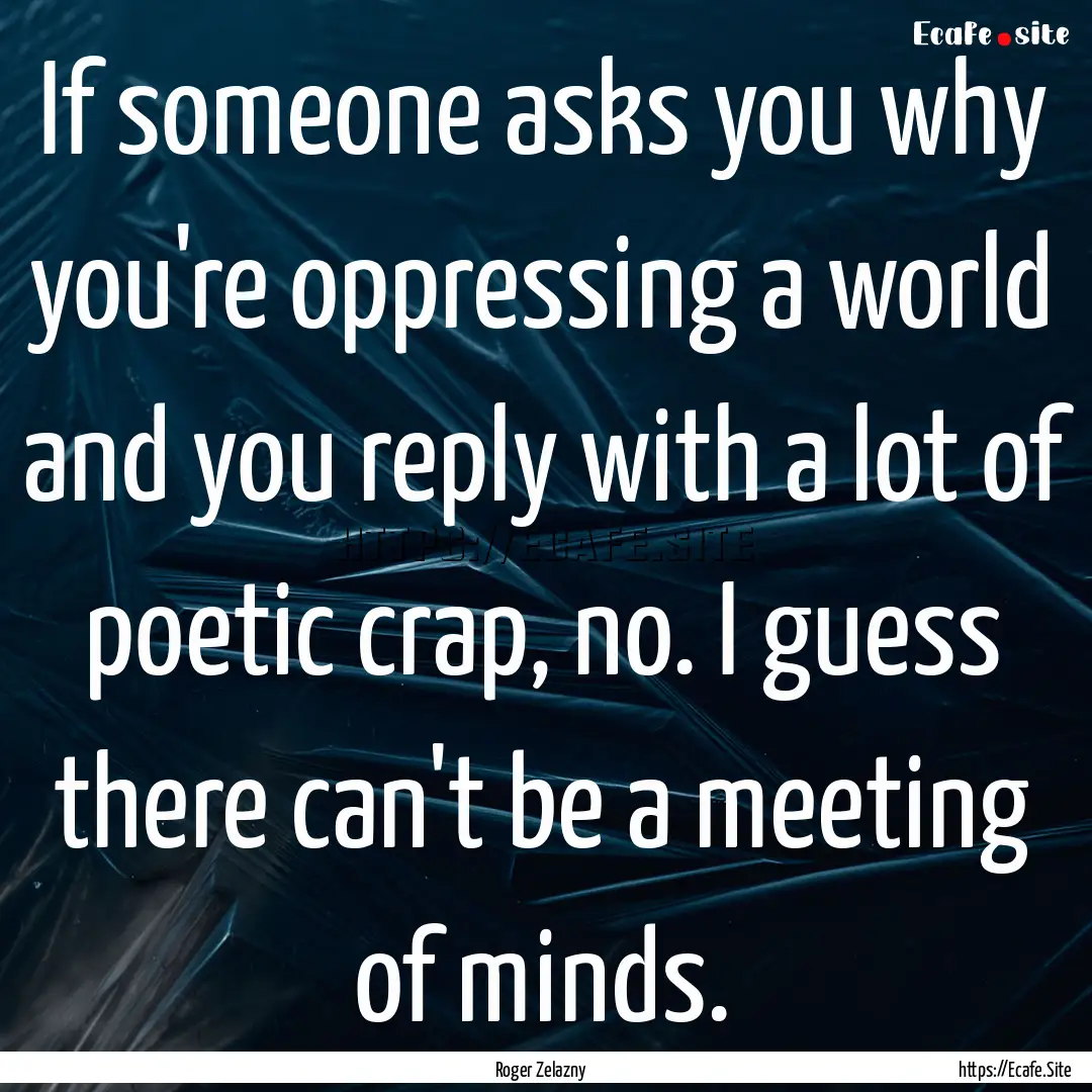 If someone asks you why you're oppressing.... : Quote by Roger Zelazny