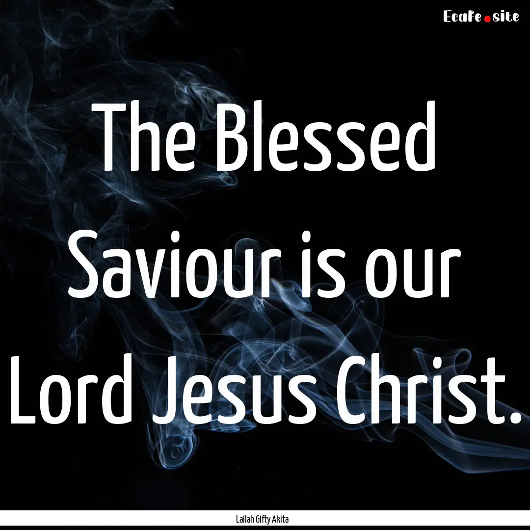 The Blessed Saviour is our Lord Jesus Christ..... : Quote by Lailah Gifty Akita