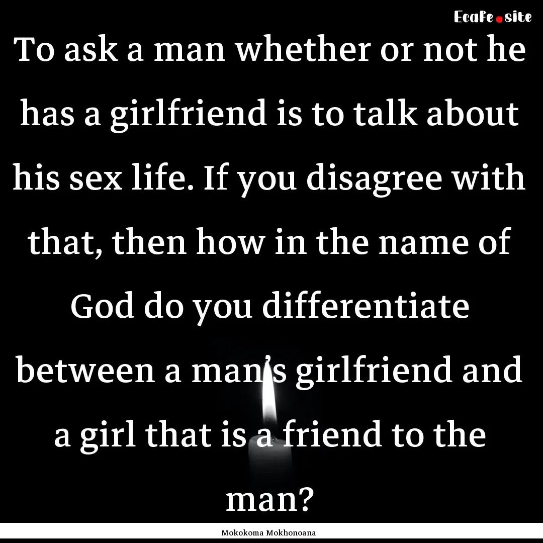 To ask a man whether or not he has a girlfriend.... : Quote by Mokokoma Mokhonoana