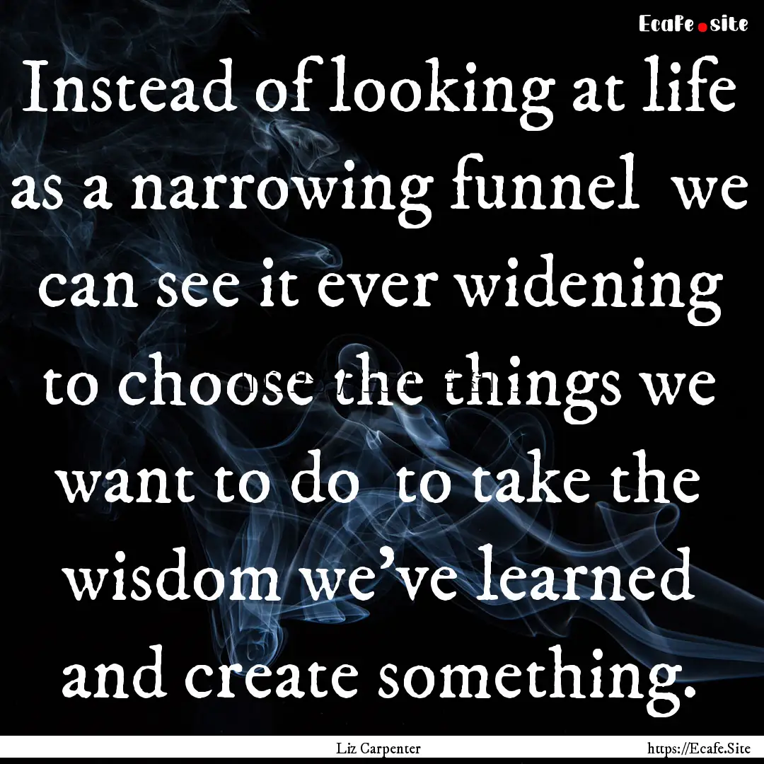 Instead of looking at life as a narrowing.... : Quote by Liz Carpenter