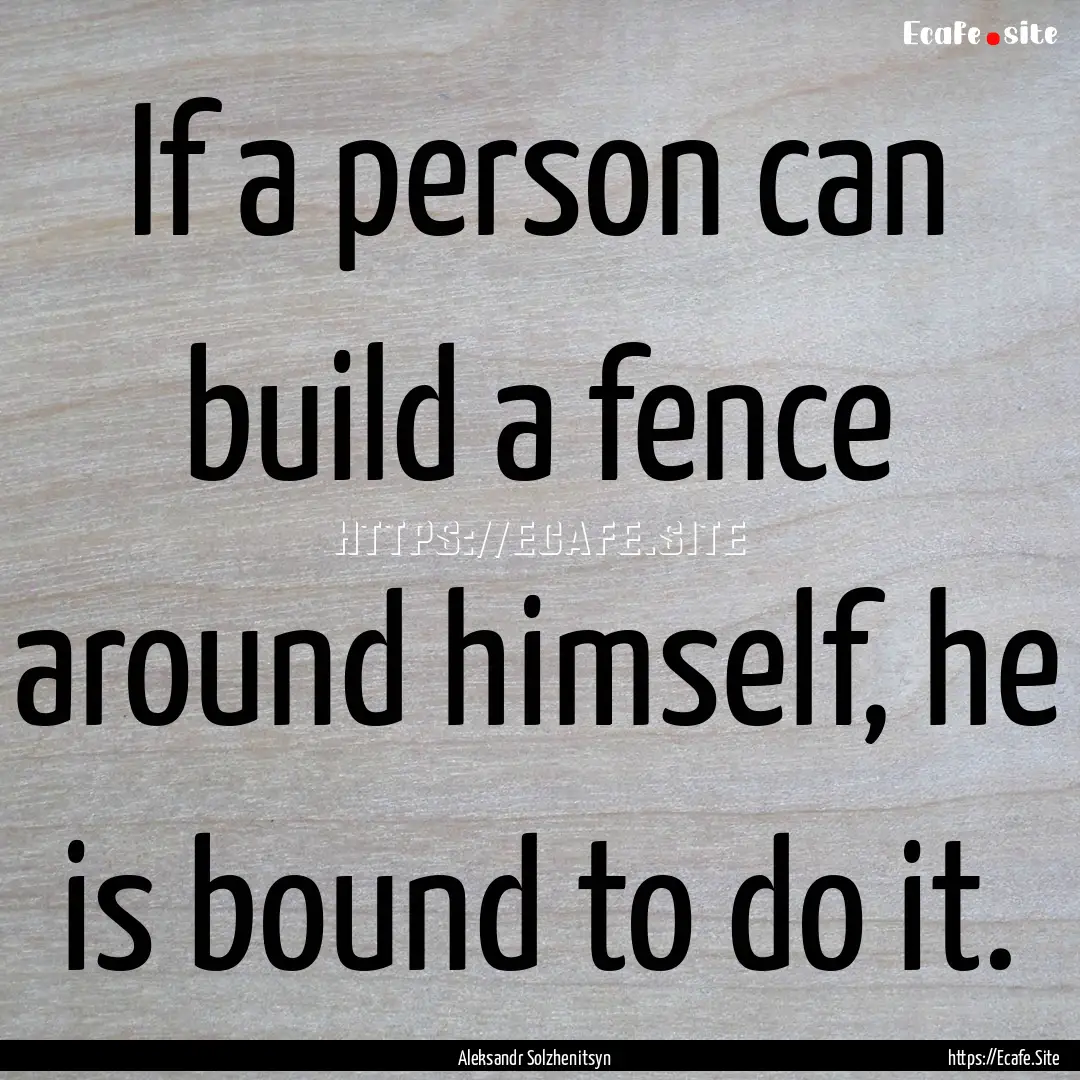 If a person can build a fence around himself,.... : Quote by Aleksandr Solzhenitsyn