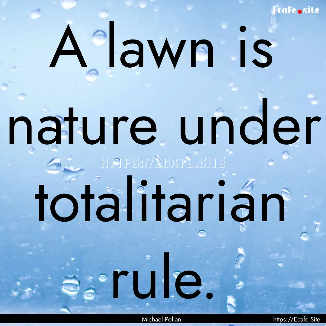 A lawn is nature under totalitarian rule..... : Quote by Michael Pollan