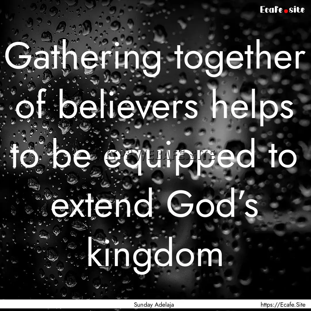 Gathering together of believers helps to.... : Quote by Sunday Adelaja