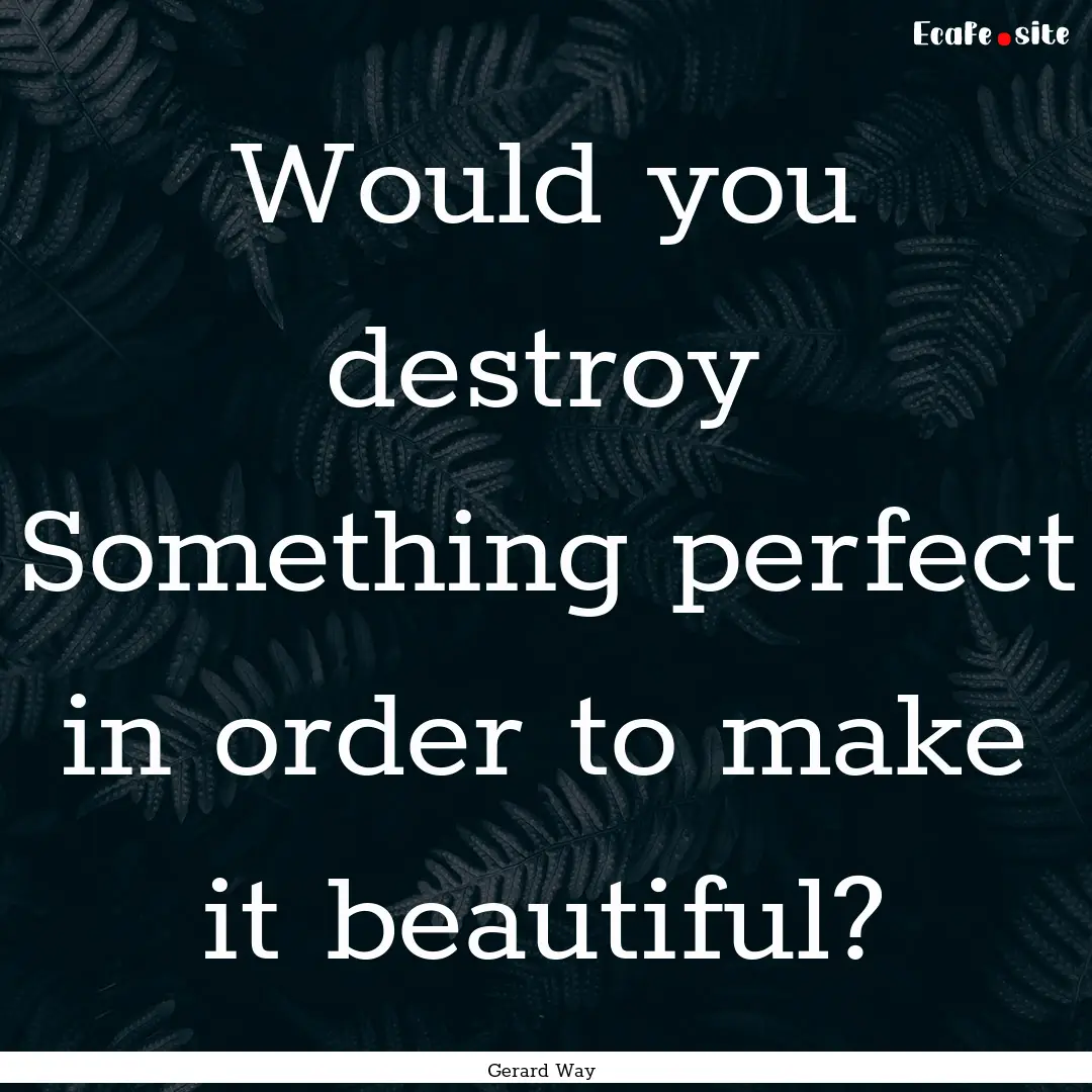 Would you destroy Something perfect in order.... : Quote by Gerard Way