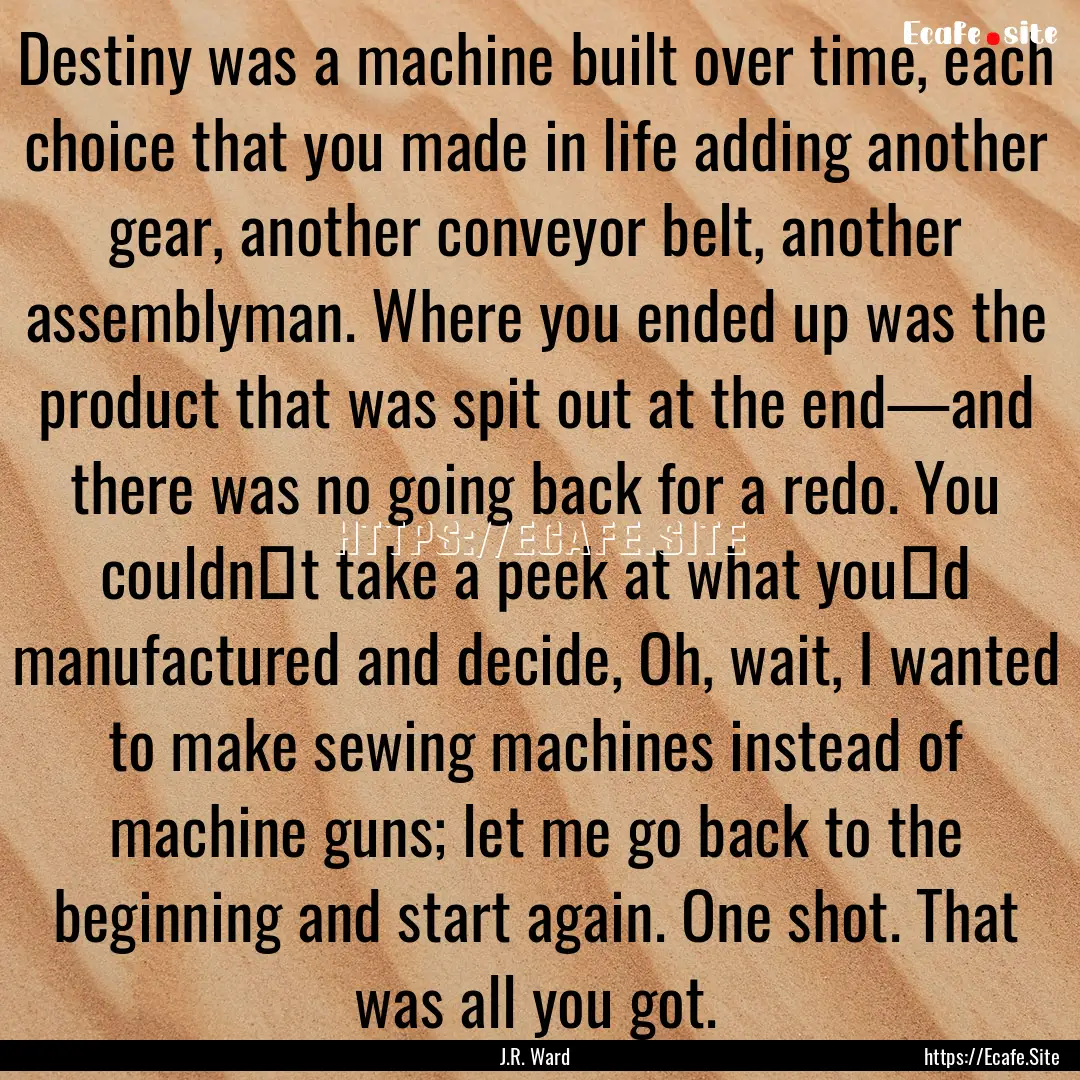 Destiny was a machine built over time, each.... : Quote by J.R. Ward