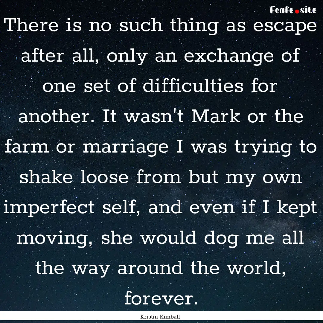 There is no such thing as escape after all,.... : Quote by Kristin Kimball