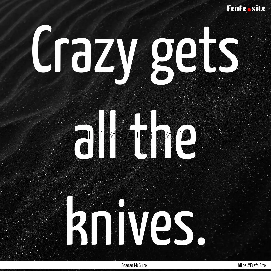 Crazy gets all the knives. : Quote by Seanan McGuire