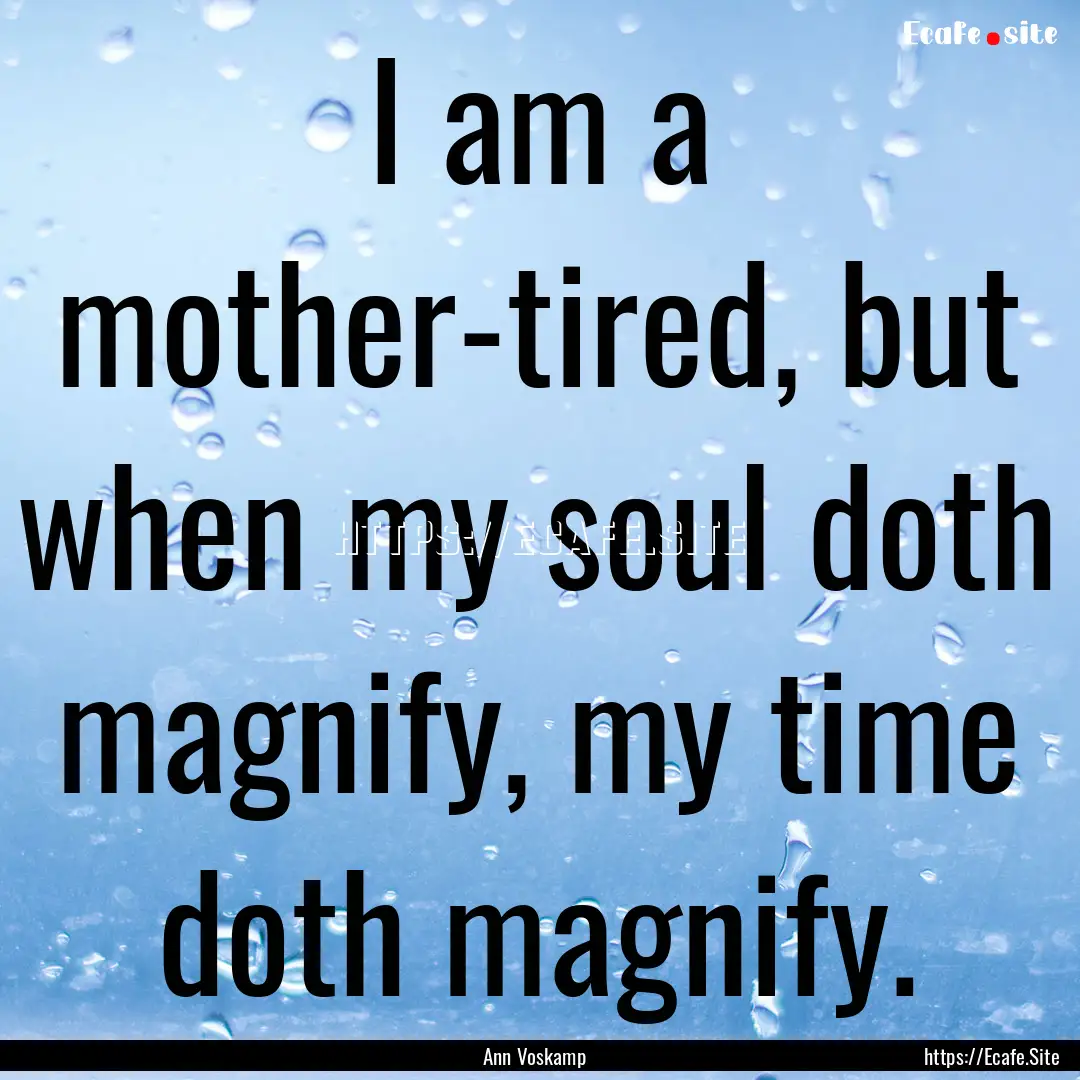 I am a mother-tired, but when my soul doth.... : Quote by Ann Voskamp