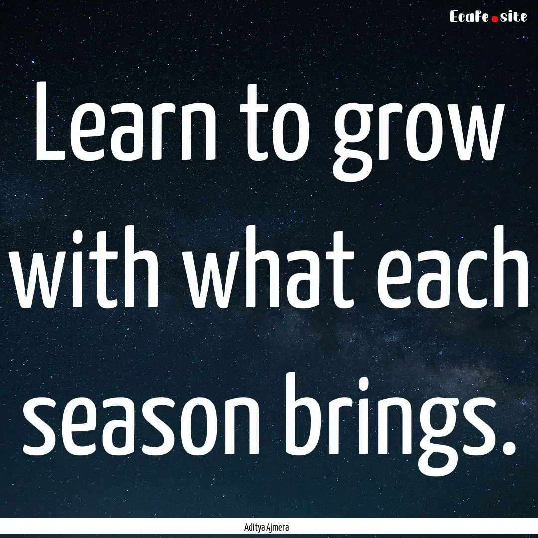 Learn to grow with what each season brings..... : Quote by Aditya Ajmera