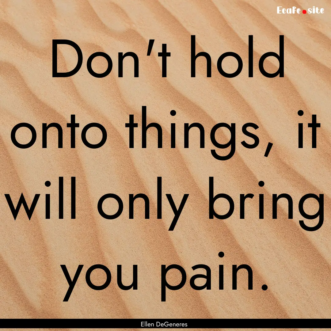 Don't hold onto things, it will only bring.... : Quote by Ellen DeGeneres