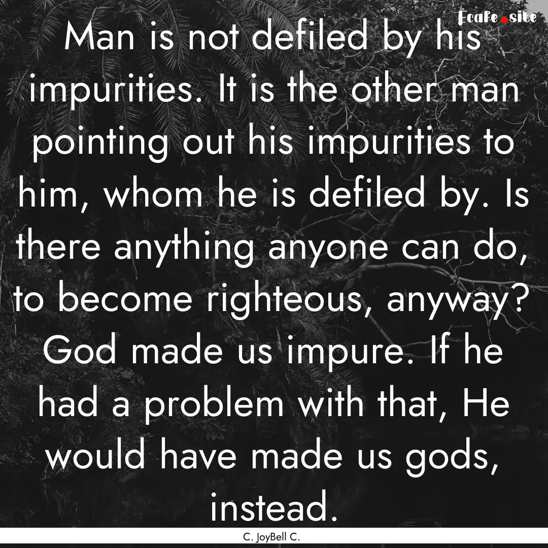 Man is not defiled by his impurities. It.... : Quote by C. JoyBell C.