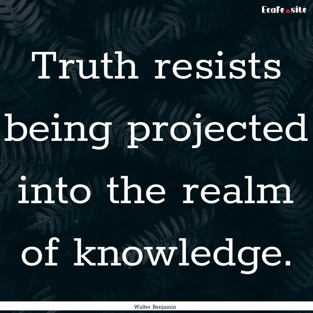 Truth resists being projected into the realm.... : Quote by Walter Benjamin