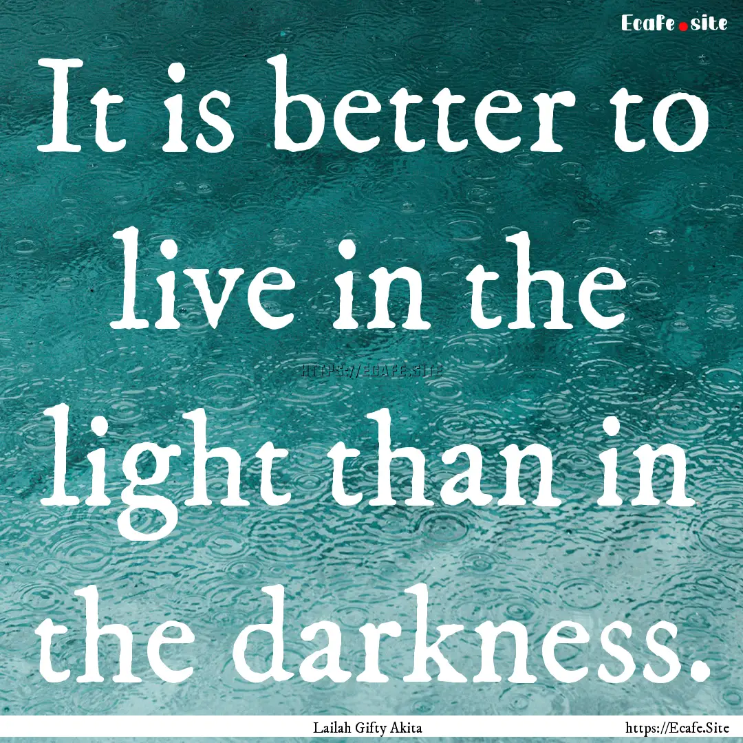 It is better to live in the light than in.... : Quote by Lailah Gifty Akita